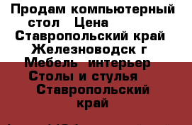 Продам компьютерный стол › Цена ­ 1 500 - Ставропольский край, Железноводск г. Мебель, интерьер » Столы и стулья   . Ставропольский край